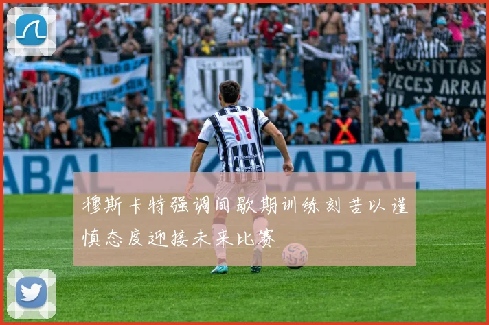 穆斯卡特强调间歇期训练刻苦以谨慎态度迎接未来比赛