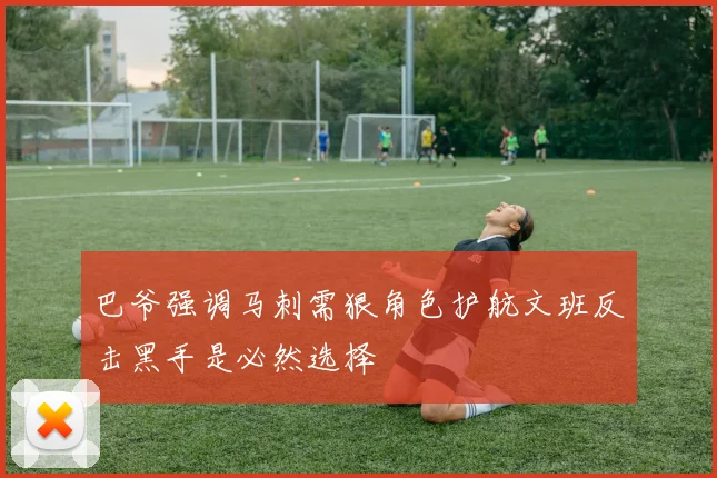 巴爷强调马刺需狠角色护航文班反击黑手是必然选择