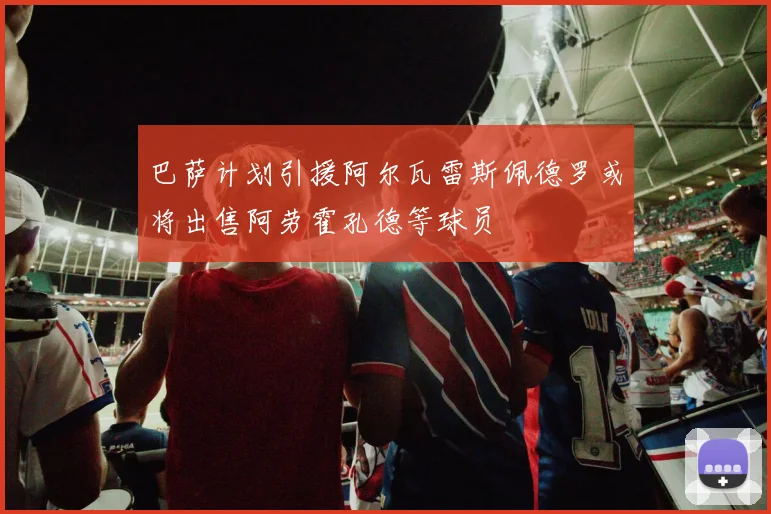 巴萨计划引援阿尔瓦雷斯佩德罗或将出售阿劳霍孔德等球员