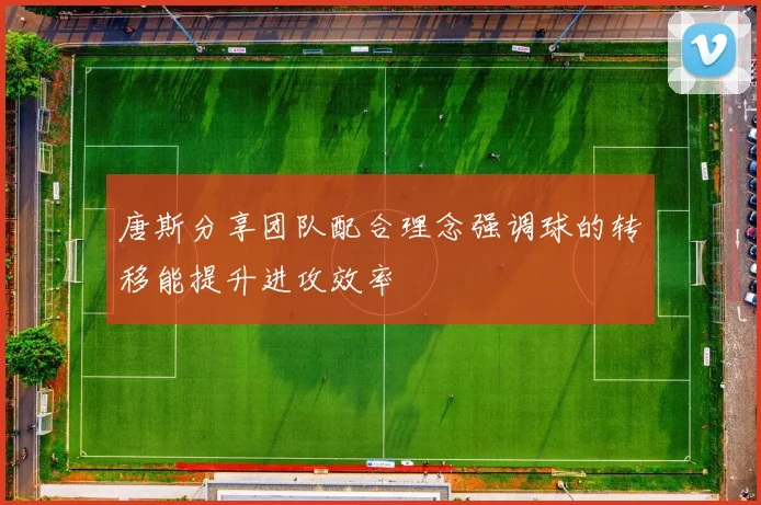唐斯分享团队配合理念强调球的转移能提升进攻效率