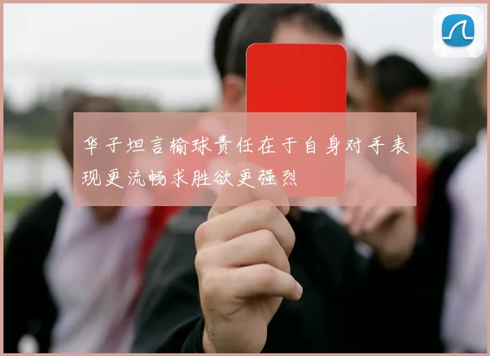 华子坦言输球责任在于自身对手表现更流畅求胜欲更强烈