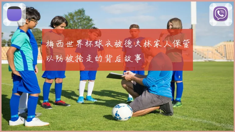 梅西世界杯球衣被德夫林家人保管以防被抢走的背后故事