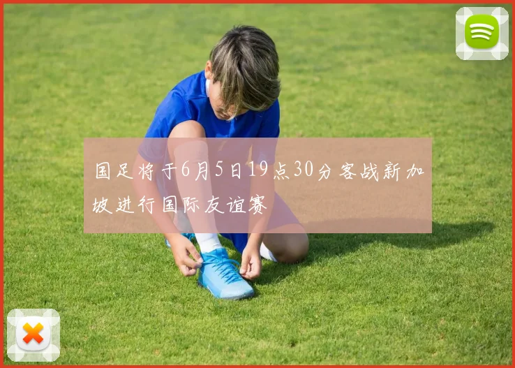 国足将于6月5日19点30分客战新加坡进行国际友谊赛