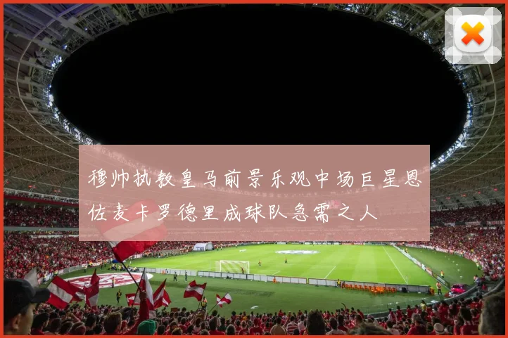 穆帅执教皇马前景乐观中场巨星恩佐麦卡罗德里成球队急需之人