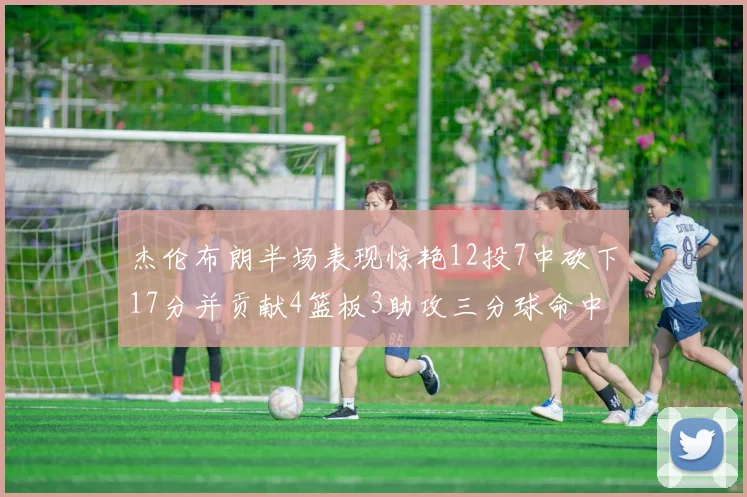 杰伦布朗半场表现惊艳12投7中砍下17分并贡献4篮板3助攻三分球命中率高达75