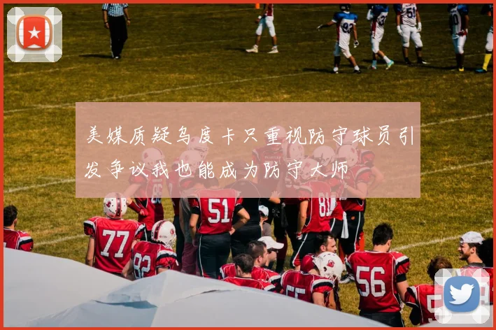 美媒质疑乌度卡只重视防守球员引发争议我也能成为防守大师