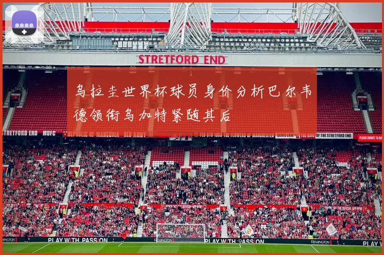 乌拉圭世界杯球员身价分析巴尔韦德领衔乌加特紧随其后