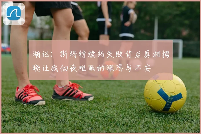 湖记：斯玛特续约失败背后真相揭晓让我彻夜难眠的深思与不安