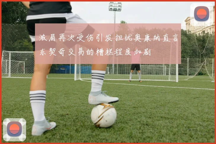 浓眉再次受伤引发担忧奥康纳直言东契奇交易的糟糕程度加剧
