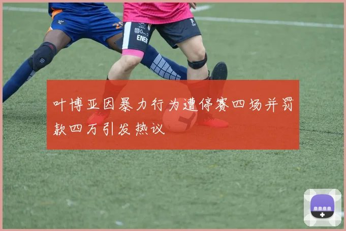 叶博亚因暴力行为遭停赛四场并罚款四万引发热议