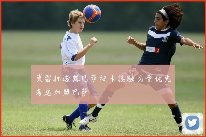 莫雷托透露巴萨纽卡接触戈登优先考虑加盟巴萨