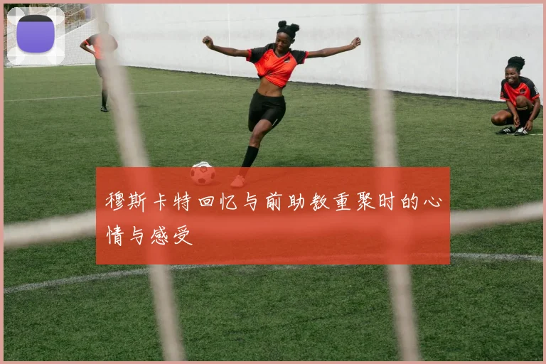 穆斯卡特回忆与前助教重聚时的心情与感受