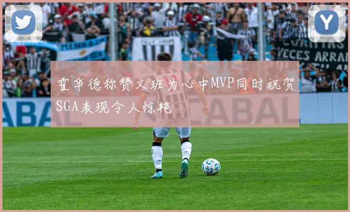 霍华德称赞文班为心中MVP同时祝贺SGA表现令人惊艳