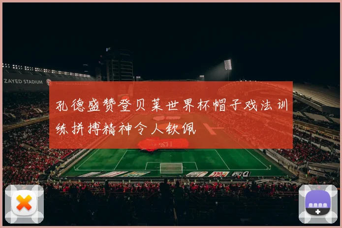 孔德盛赞登贝莱世界杯帽子戏法训练拼搏精神令人钦佩