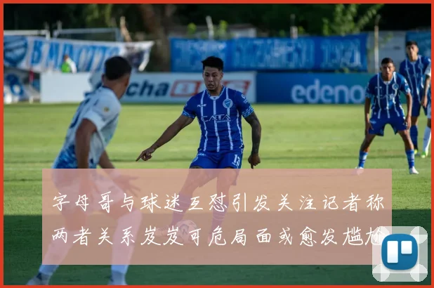 字母哥与球迷互怼引发关注记者称两者关系岌岌可危局面或愈发尴尬