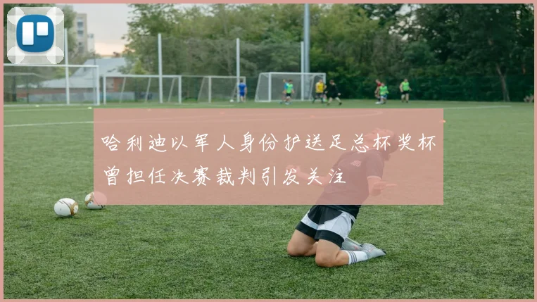 哈利迪以军人身份护送足总杯奖杯曾担任决赛裁判引发关注