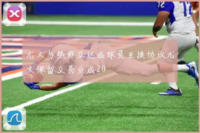 尤文与热那亚达成球员互换协议尤文保留交易分成20