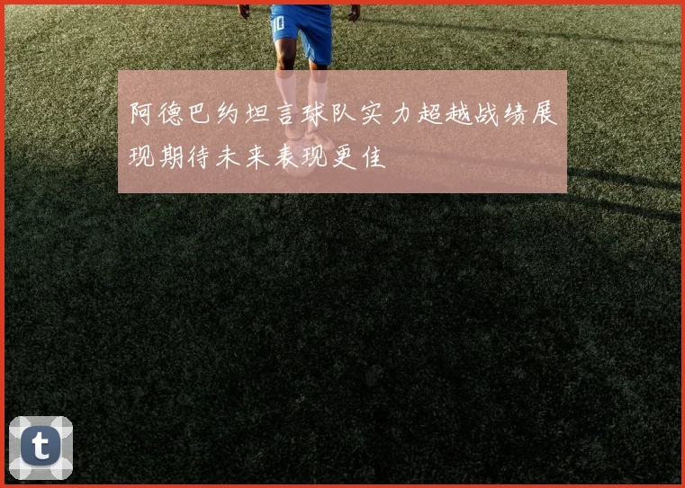 阿德巴约坦言球队实力超越战绩展现期待未来表现更佳