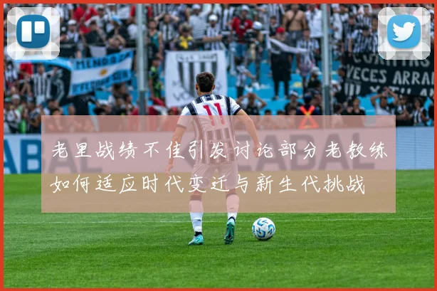 老里战绩不佳引发讨论部分老教练如何适应时代变迁与新生代挑战