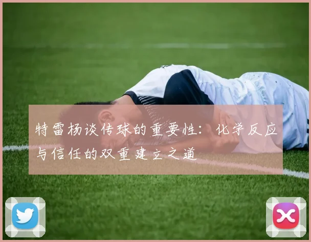 特雷杨谈传球的重要性：化学反应与信任的双重建立之道