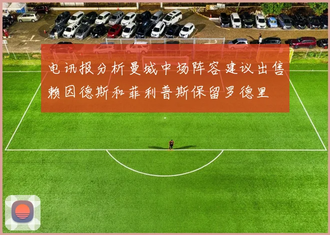 电讯报分析曼城中场阵容建议出售赖因德斯和菲利普斯保留罗德里