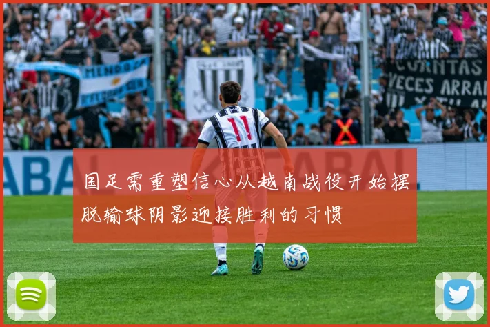 国足需重塑信心从越南战役开始摆脱输球阴影迎接胜利的习惯