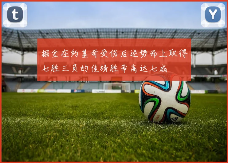 掘金在约基奇受伤后逆势而上取得七胜三负的佳绩胜率高达七成