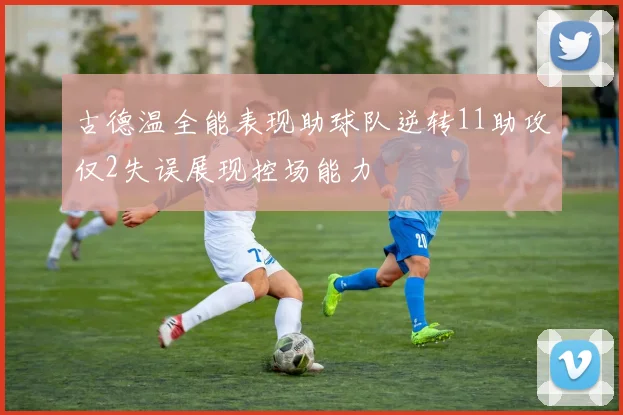 古德温全能表现助球队逆转11助攻仅2失误展现控场能力